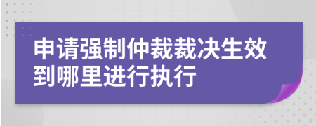 申请强制仲裁裁决生效到哪里进行执行