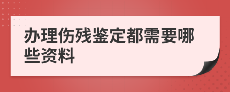 办理伤残鉴定都需要哪些资料