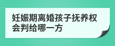 妊娠期离婚孩子抚养权会判给哪一方