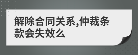 解除合同关系,仲裁条款会失效么