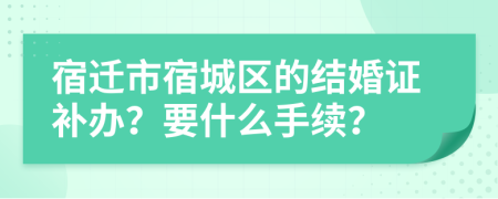 宿迁市宿城区的结婚证补办？要什么手续？