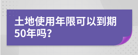 土地使用年限可以到期50年吗？