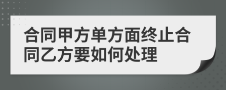 合同甲方单方面终止合同乙方要如何处理