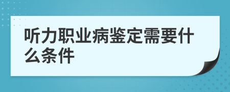 听力职业病鉴定需要什么条件