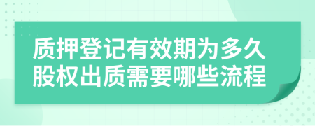 质押登记有效期为多久股权出质需要哪些流程