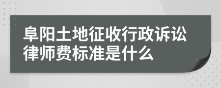 阜阳土地征收行政诉讼律师费标准是什么