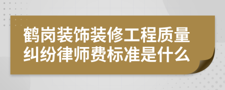 鹤岗装饰装修工程质量纠纷律师费标准是什么