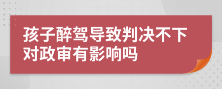 孩子醉驾导致判决不下对政审有影响吗