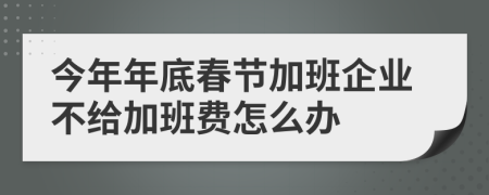 今年年底春节加班企业不给加班费怎么办