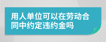 用人单位可以在劳动合同中约定违约金吗