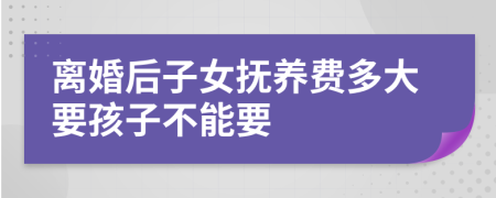 离婚后子女抚养费多大要孩子不能要