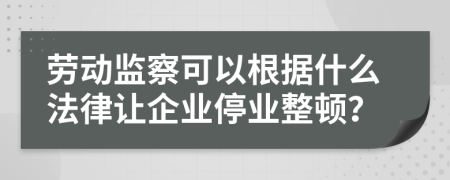 劳动监察可以根据什么法律让企业停业整顿？