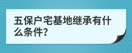 五保户宅基地继承有什么条件？