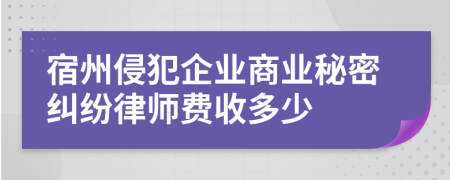 宿州侵犯企业商业秘密纠纷律师费收多少