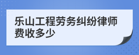 乐山工程劳务纠纷律师费收多少