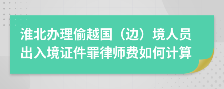 淮北办理偷越国（边）境人员出入境证件罪律师费如何计算