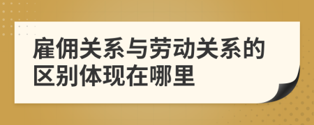 雇佣关系与劳动关系的区别体现在哪里