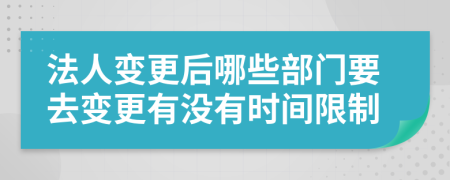 法人变更后哪些部门要去变更有没有时间限制