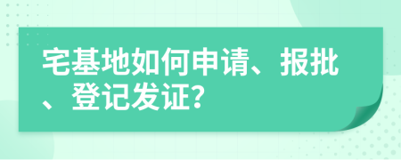 宅基地如何申请、报批、登记发证？