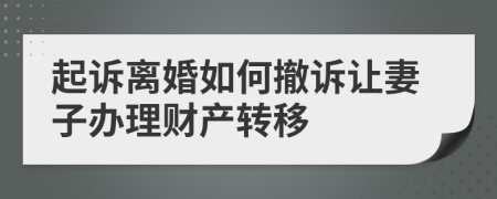 起诉离婚如何撤诉让妻子办理财产转移