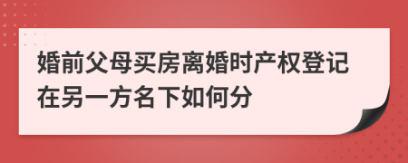 婚前父母买房离婚时产权登记在另一方名下如何分