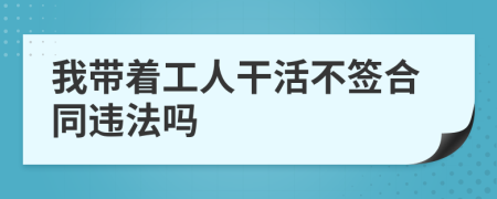 我带着工人干活不签合同违法吗