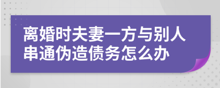 离婚时夫妻一方与别人串通伪造债务怎么办