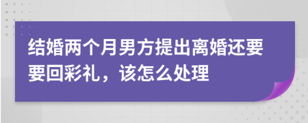 结婚两个月男方提出离婚还要要回彩礼，该怎么处理