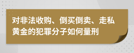 对非法收购、倒买倒卖、走私黄金的犯罪分子如何量刑