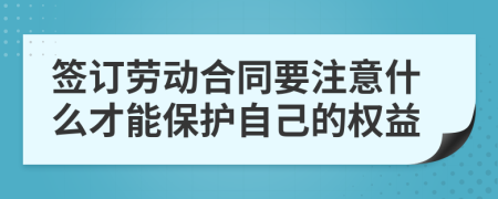 签订劳动合同要注意什么才能保护自己的权益