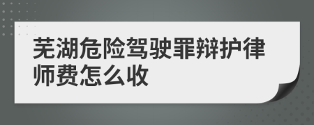 芜湖危险驾驶罪辩护律师费怎么收