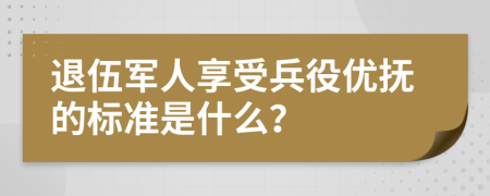 退伍军人享受兵役优抚的标准是什么？