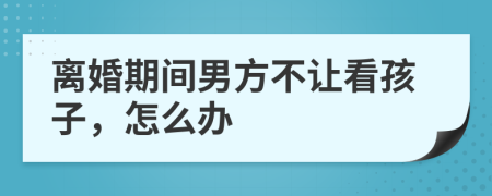 离婚期间男方不让看孩子，怎么办