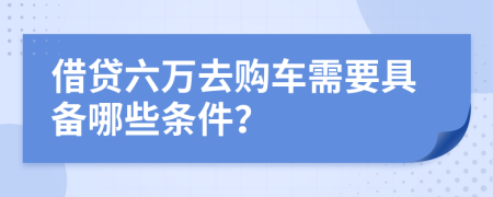 借贷六万去购车需要具备哪些条件？