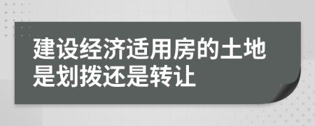 建设经济适用房的土地是划拨还是转让