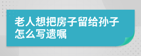 老人想把房子留给孙子怎么写遗嘱