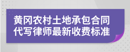 黄冈农村土地承包合同代写律师最新收费标准