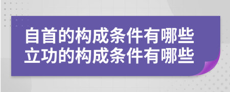 自首的构成条件有哪些立功的构成条件有哪些