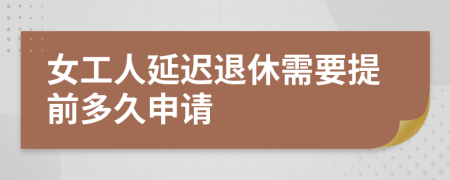 女工人延迟退休需要提前多久申请