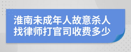 淮南未成年人故意杀人找律师打官司收费多少