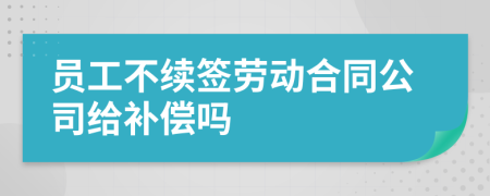 员工不续签劳动合同公司给补偿吗