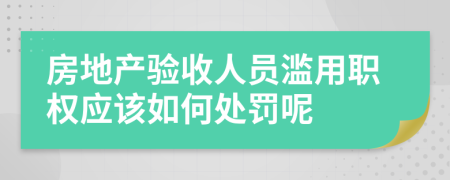 房地产验收人员滥用职权应该如何处罚呢