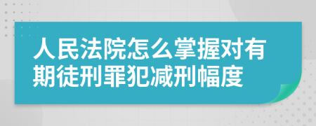 人民法院怎么掌握对有期徒刑罪犯减刑幅度