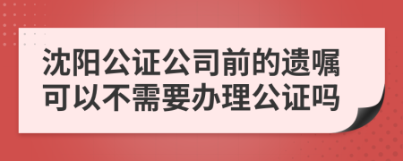 沈阳公证公司前的遗嘱可以不需要办理公证吗