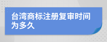 台湾商标注册复审时间为多久