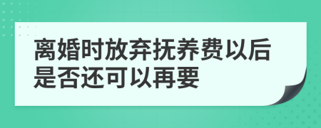 离婚时放弃抚养费以后是否还可以再要