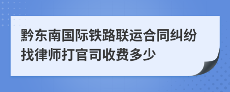 黔东南国际铁路联运合同纠纷找律师打官司收费多少