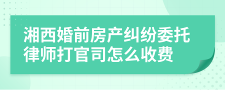 湘西婚前房产纠纷委托律师打官司怎么收费