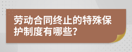 劳动合同终止的特殊保护制度有哪些？