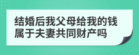 结婚后我父母给我的钱属于夫妻共同财产吗